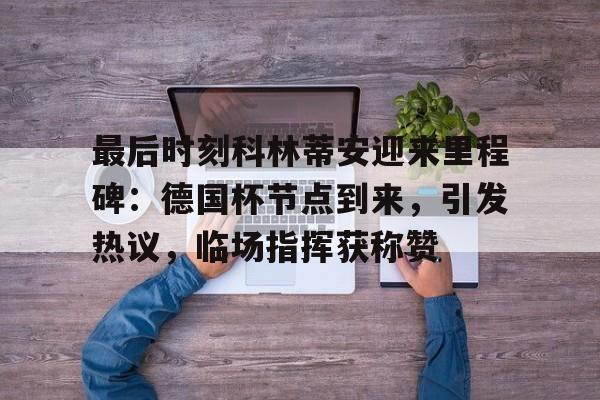 爱游戏体育平台最后时刻科林蒂安迎来里程碑：德国杯节点到来，引发热议，临场指挥获称赞的简单介绍